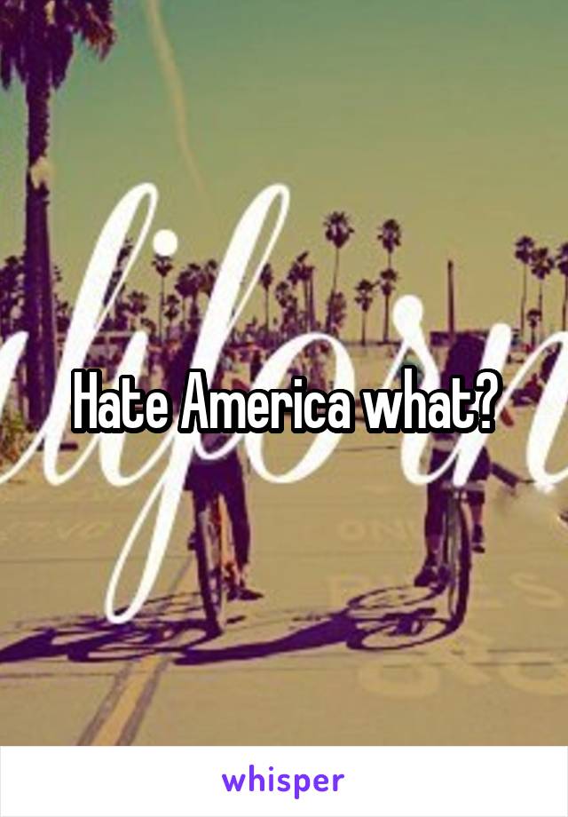 Hate America what?