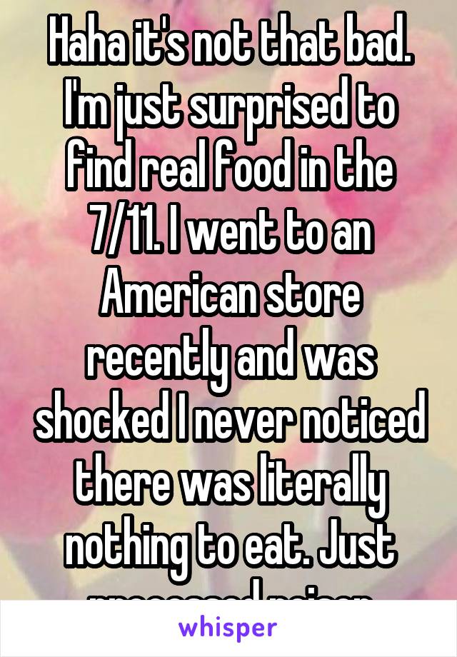 Haha it's not that bad. I'm just surprised to find real food in the 7/11. I went to an American store recently and was shocked I never noticed there was literally nothing to eat. Just processed poison