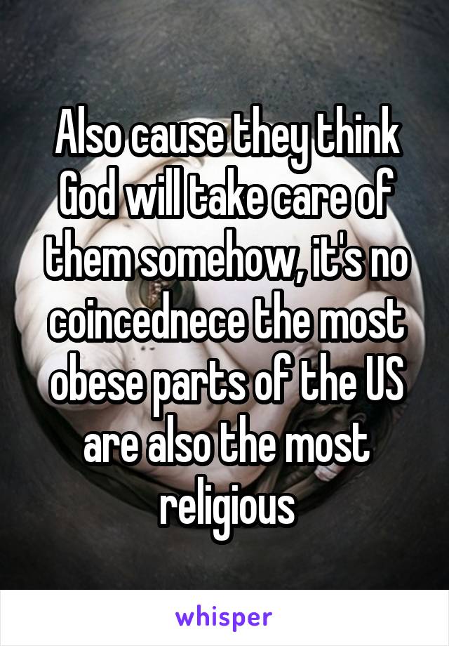 Also cause they think God will take care of them somehow, it's no coincednece the most obese parts of the US are also the most religious