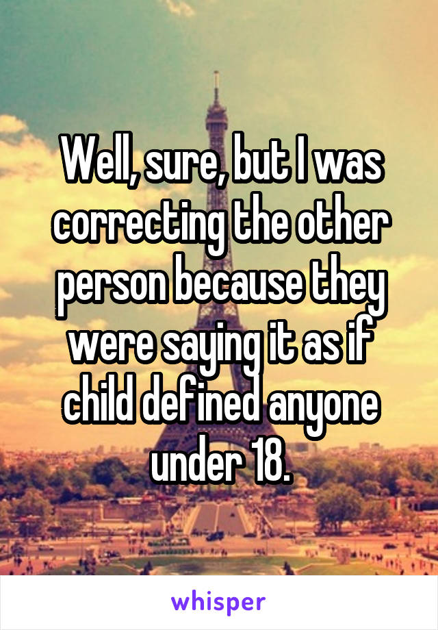 Well, sure, but I was correcting the other person because they were saying it as if child defined anyone under 18.