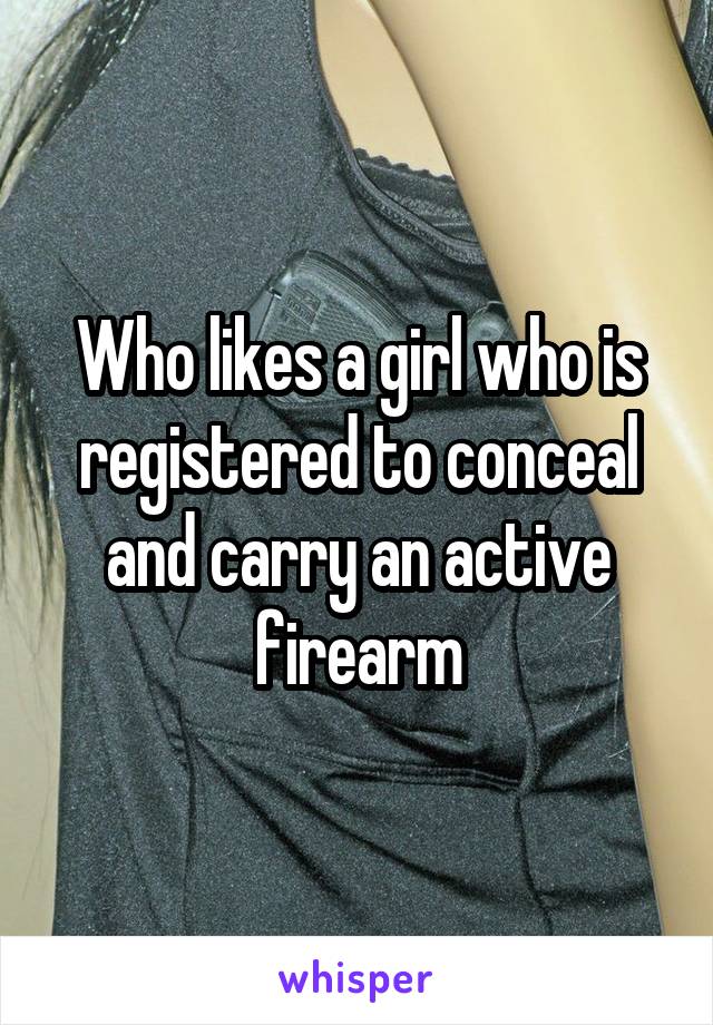 Who likes a girl who is registered to conceal and carry an active firearm