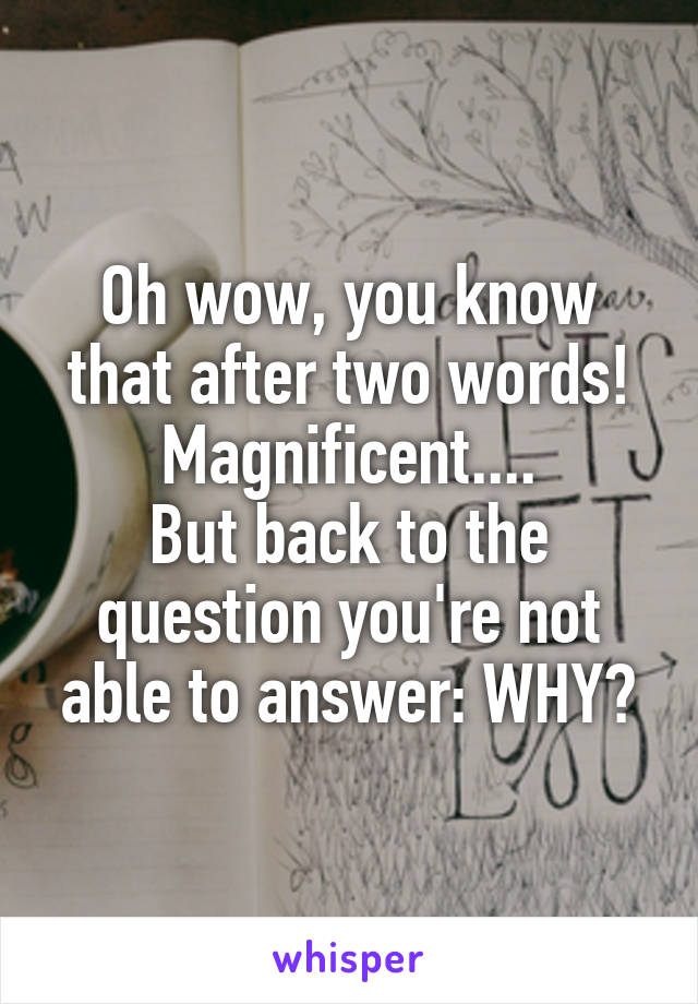 Oh wow, you know that after two words! Magnificent....
But back to the question you're not able to answer: WHY?