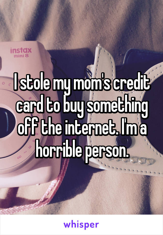 I stole my mom's credit card to buy something off the internet. I'm a horrible person.