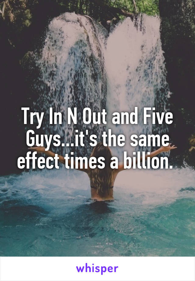 Try In N Out and Five Guys...it's the same effect times a billion. 