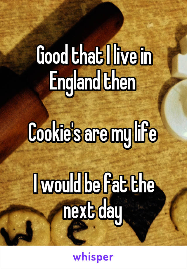 Good that I live in England then 

Cookie's are my life 

I would be fat the next day 