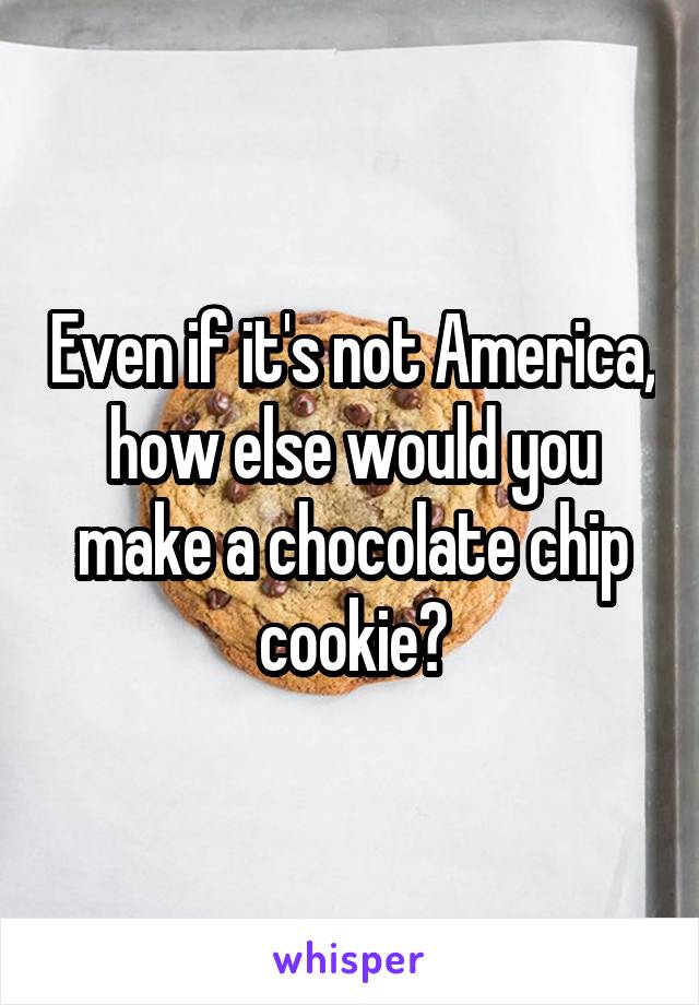 Even if it's not America, how else would you make a chocolate chip cookie?