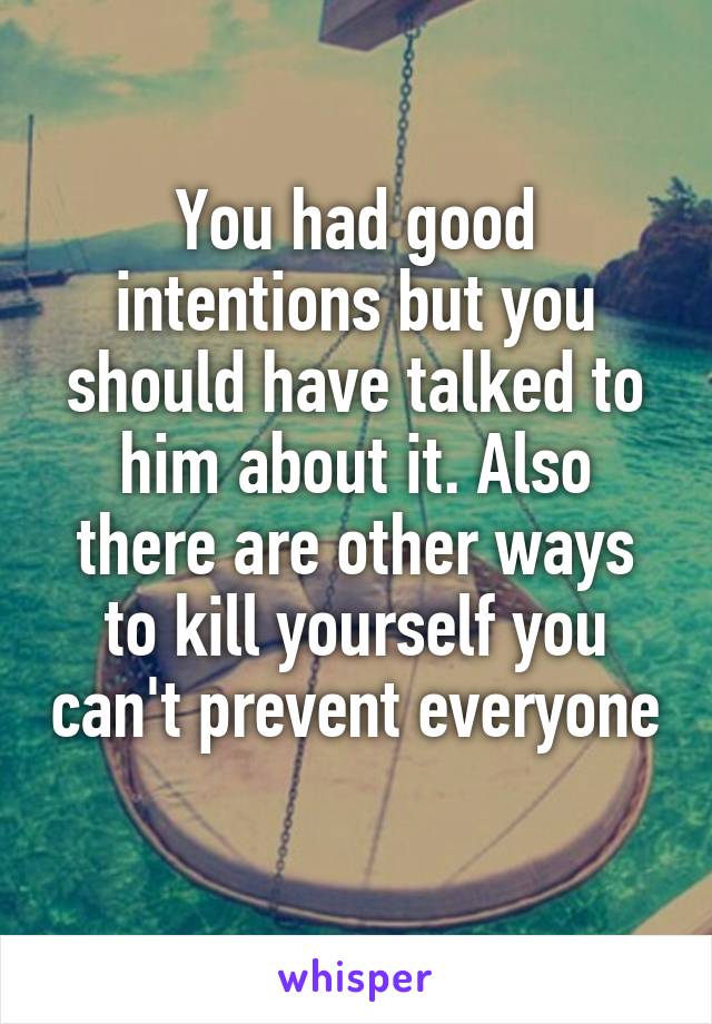 You had good intentions but you should have talked to him about it. Also there are other ways to kill yourself you can't prevent everyone
