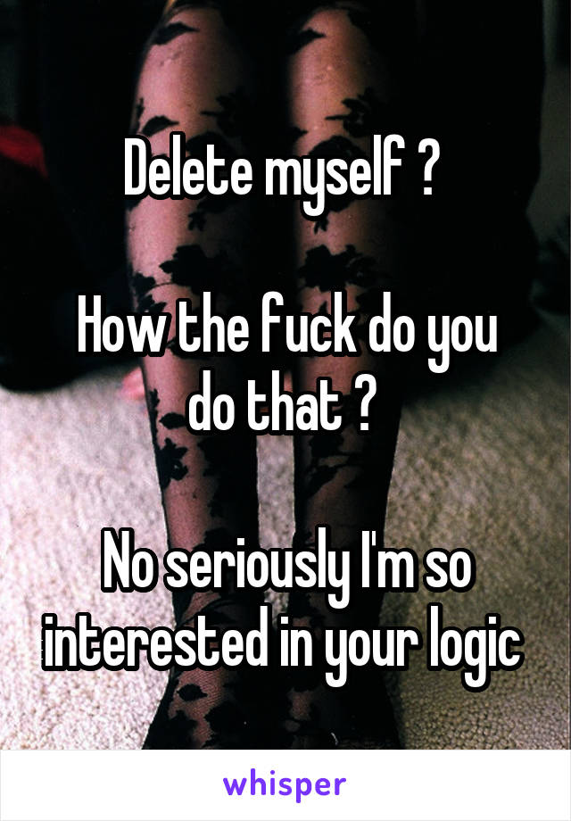 Delete myself ? 

How the fuck do you do that ? 

No seriously I'm so interested in your logic 