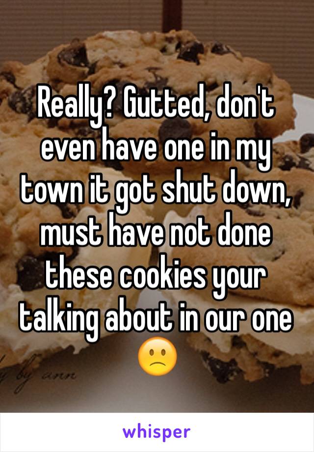 Really? Gutted, don't even have one in my town it got shut down, must have not done these cookies your talking about in our one 🙁