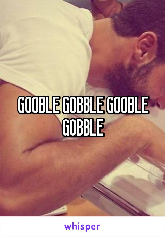 GOOBLE GOBBLE GOOBLE GOBBLE