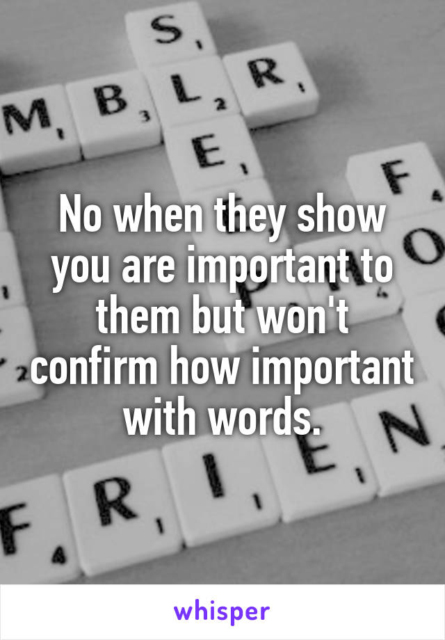 No when they show you are important to them but won't confirm how important with words.