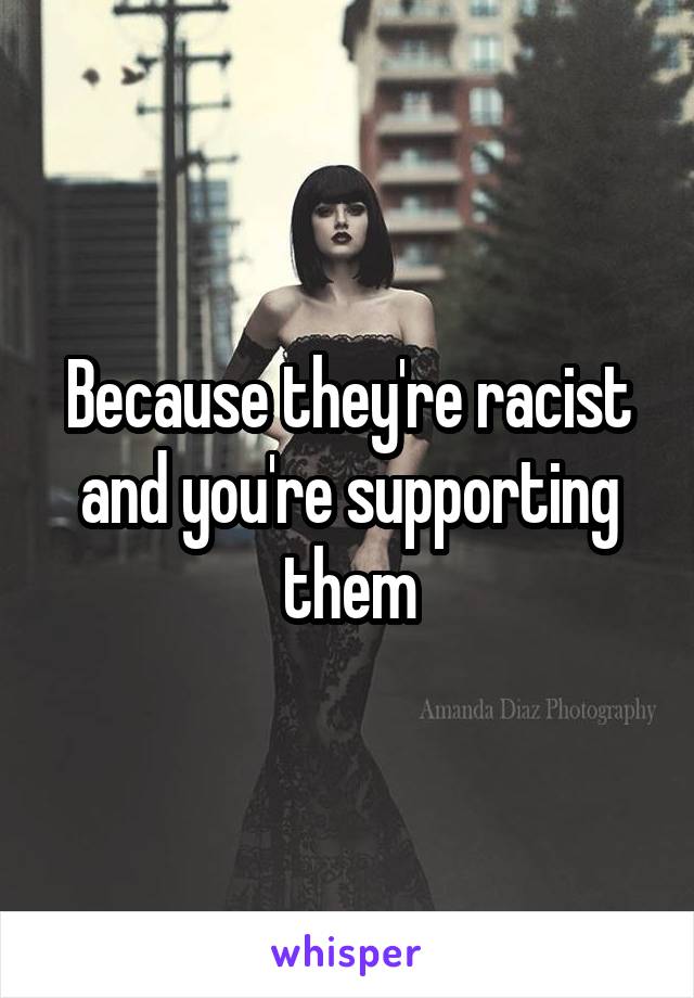 Because they're racist and you're supporting them