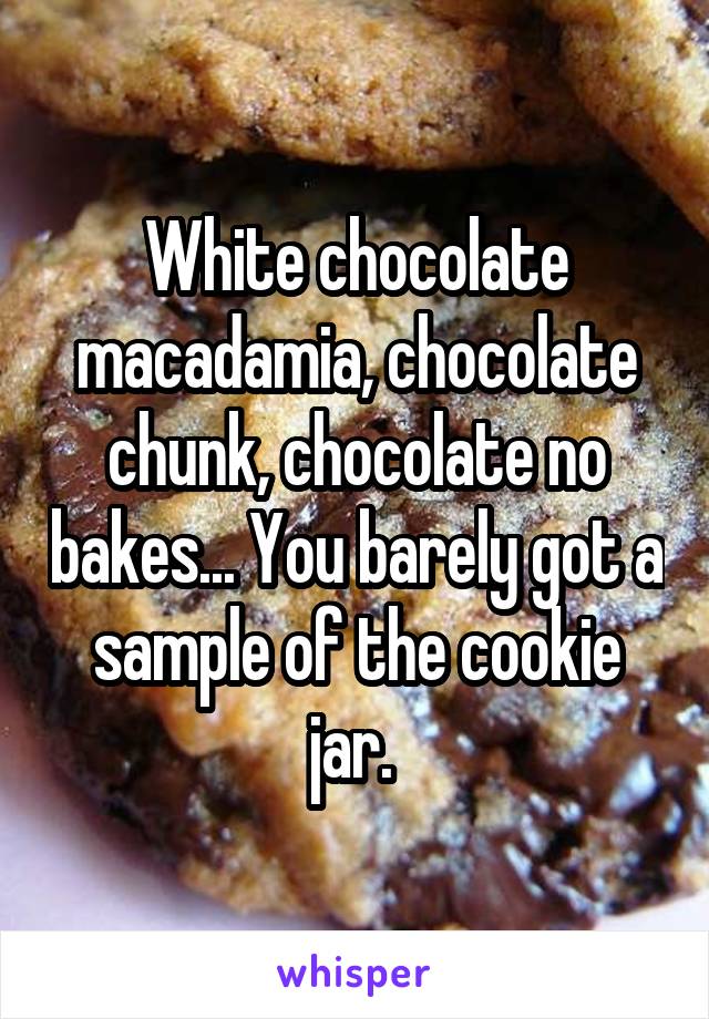 White chocolate macadamia, chocolate chunk, chocolate no bakes... You barely got a sample of the cookie jar. 