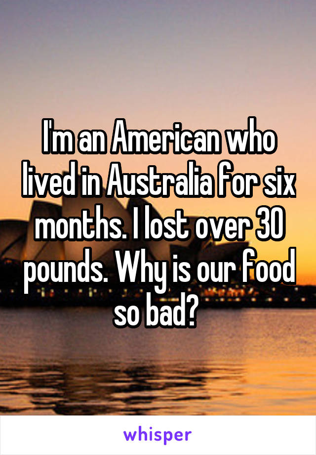 I'm an American who lived in Australia for six months. I lost over 30 pounds. Why is our food so bad? 