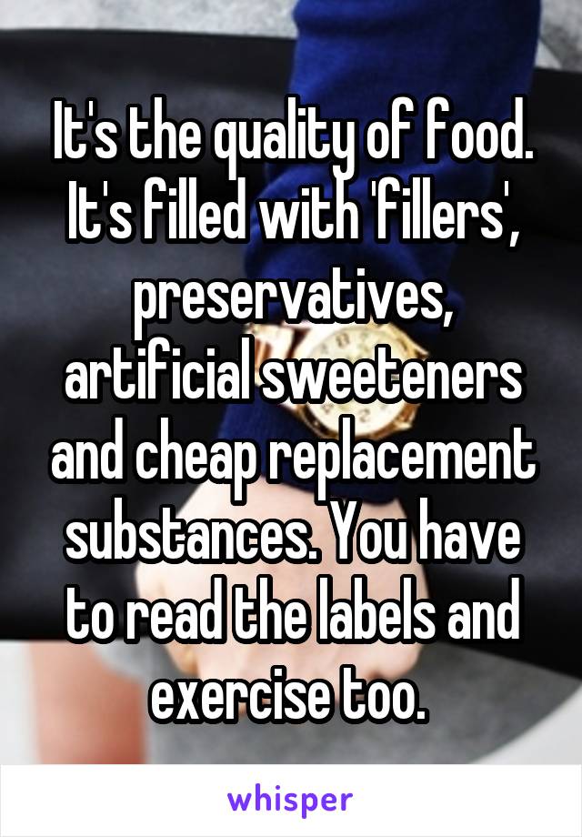 It's the quality of food. It's filled with 'fillers', preservatives, artificial sweeteners and cheap replacement substances. You have to read the labels and exercise too. 