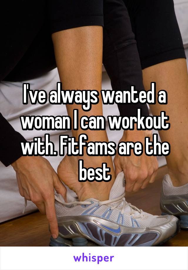 I've always wanted a woman I can workout with. Fitfams are the best