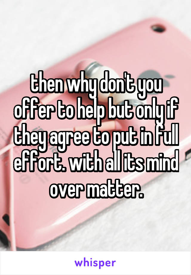 then why don't you offer to help but only if they agree to put in full effort. with all its mind over matter.
