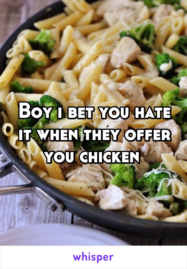 Boy i bet you hate it when they offer you chicken 