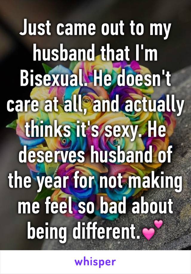 Just came out to my husband that I'm Bisexual. He doesn't care at all, and actually thinks it's sexy. He deserves husband of the year for not making me feel so bad about being different.💕