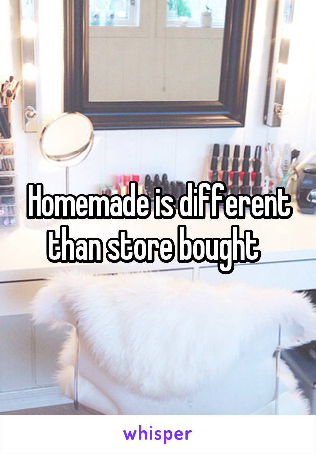 Homemade is different than store bought  