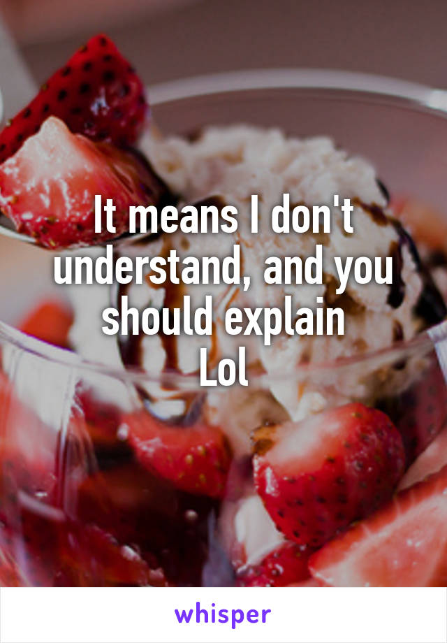 It means I don't understand, and you should explain
Lol
