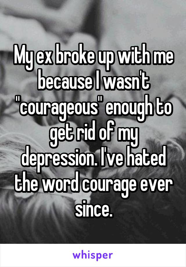 My ex broke up with me because I wasn't "courageous" enough to get rid of my depression. I've hated the word courage ever since.