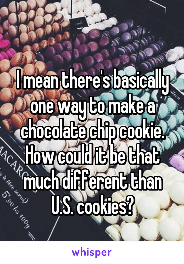 
I mean there's basically one way to make a chocolate chip cookie. How could it be that much different than U.S. cookies?