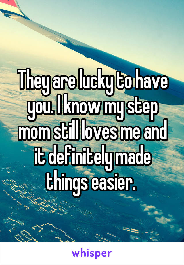 They are lucky to have you. I know my step mom still loves me and it definitely made things easier. 