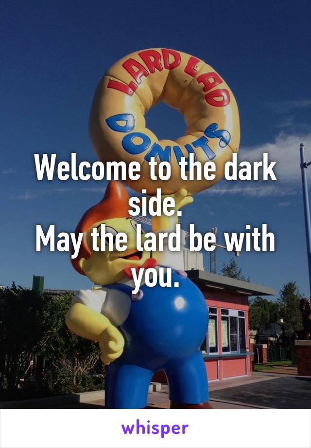 Welcome to the dark side.
May the lard be with you.