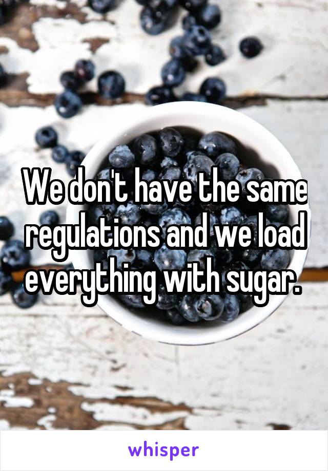 We don't have the same regulations and we load everything with sugar. 