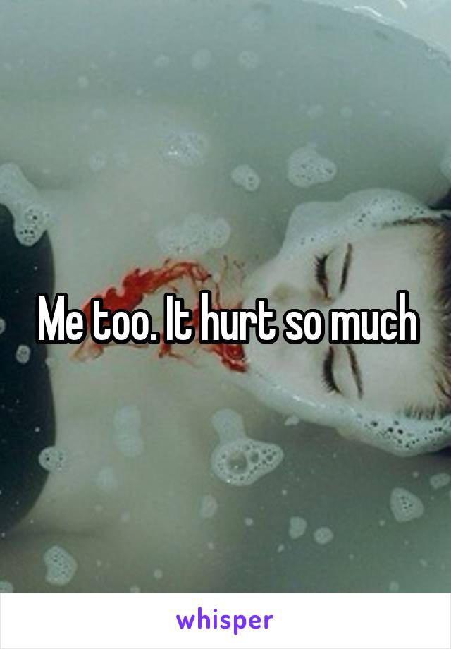 Me too. It hurt so much