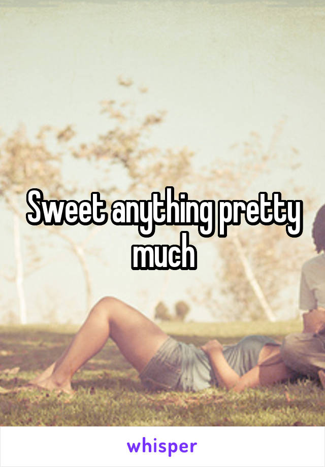 Sweet anything pretty much