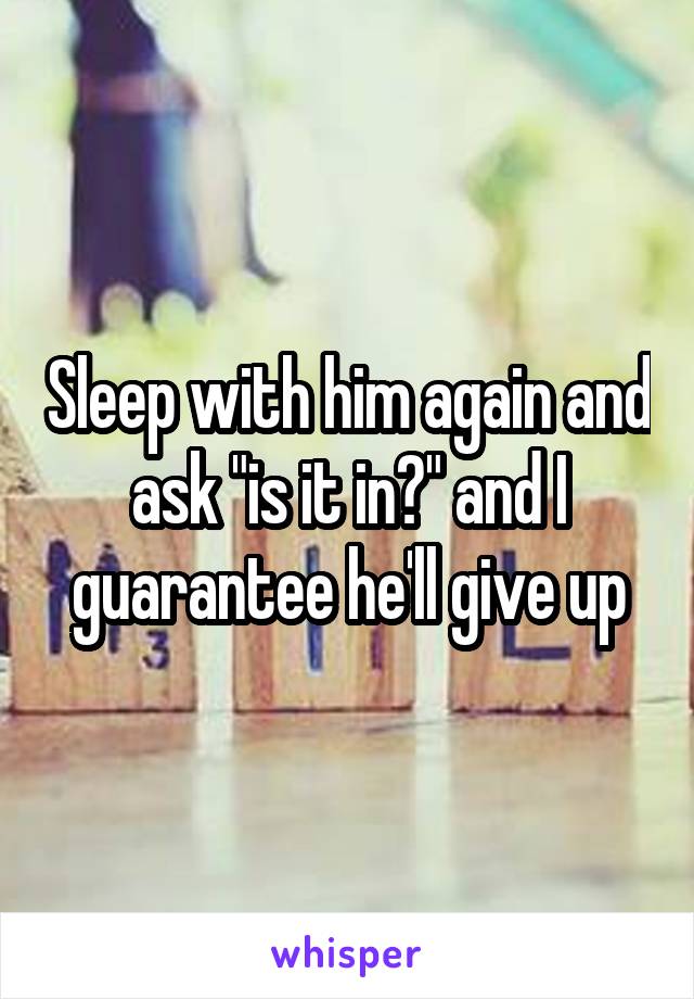 Sleep with him again and ask "is it in?" and I guarantee he'll give up