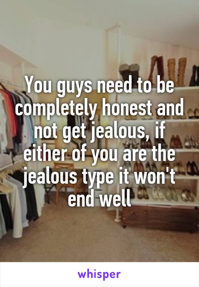 You guys need to be completely honest and not get jealous, if either of you are the jealous type it won't end well