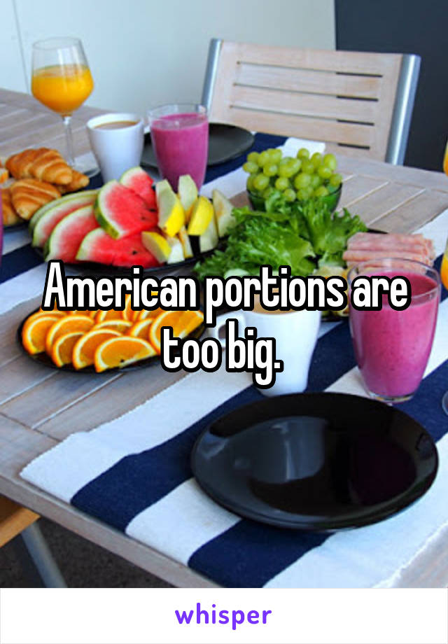 American portions are too big. 