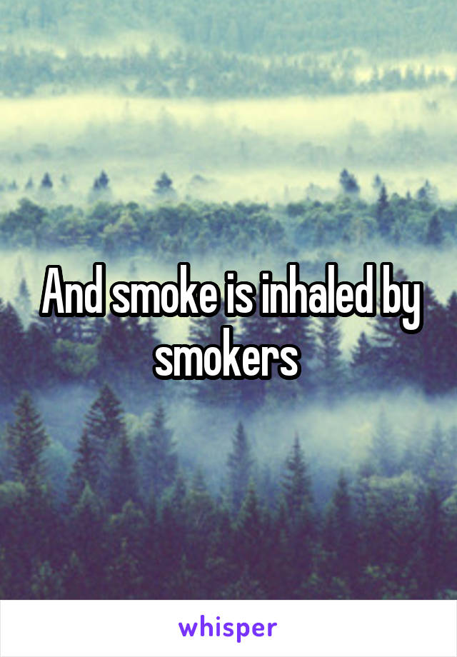 And smoke is inhaled by smokers 