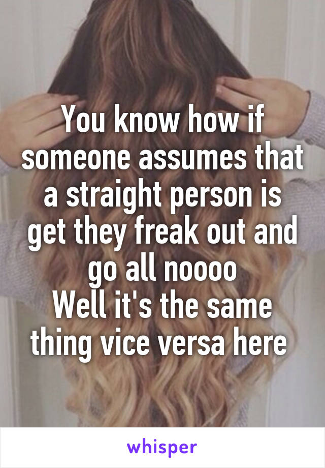 You know how if someone assumes that a straight person is get they freak out and go all noooo
Well it's the same thing vice versa here 