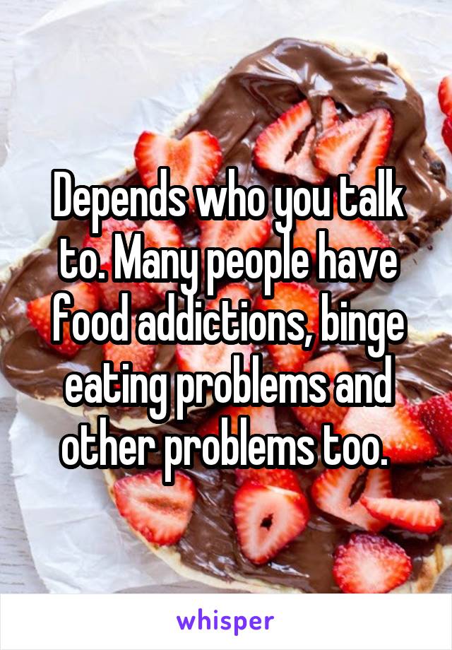 Depends who you talk to. Many people have food addictions, binge eating problems and other problems too. 