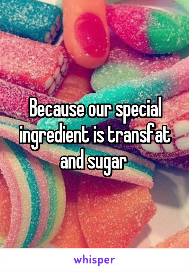 Because our special ingredient is transfat and sugar 