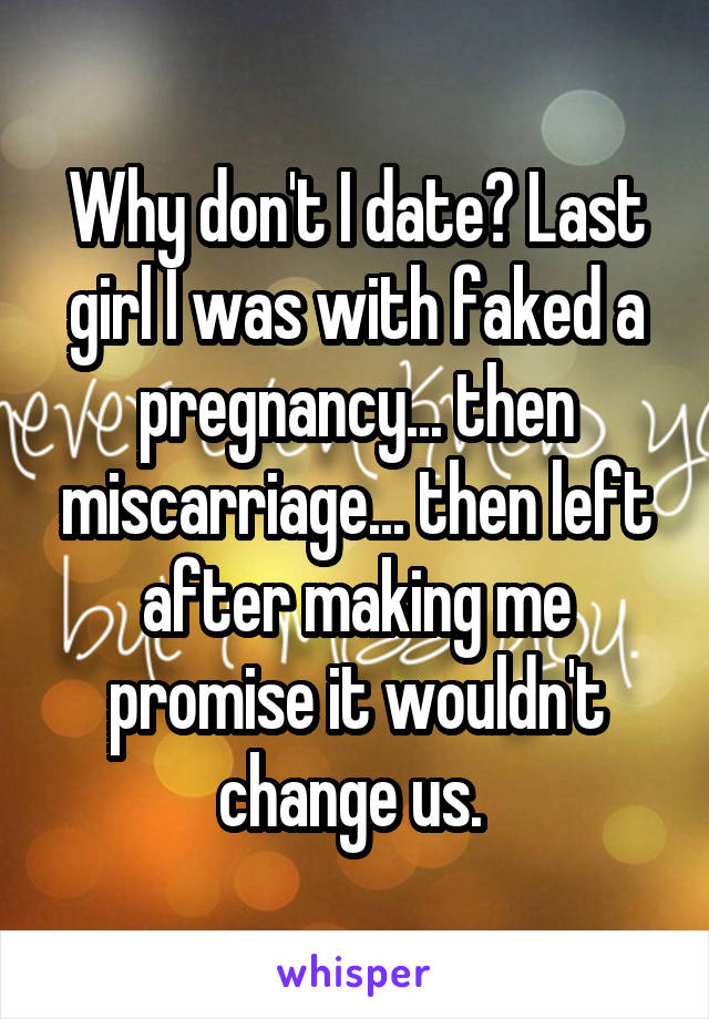 Why don't I date? Last girl I was with faked a pregnancy... then miscarriage... then left after making me promise it wouldn't change us. 