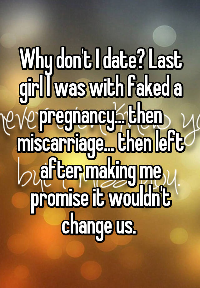 Why don't I date? Last girl I was with faked a pregnancy... then miscarriage... then left after making me promise it wouldn't change us. 