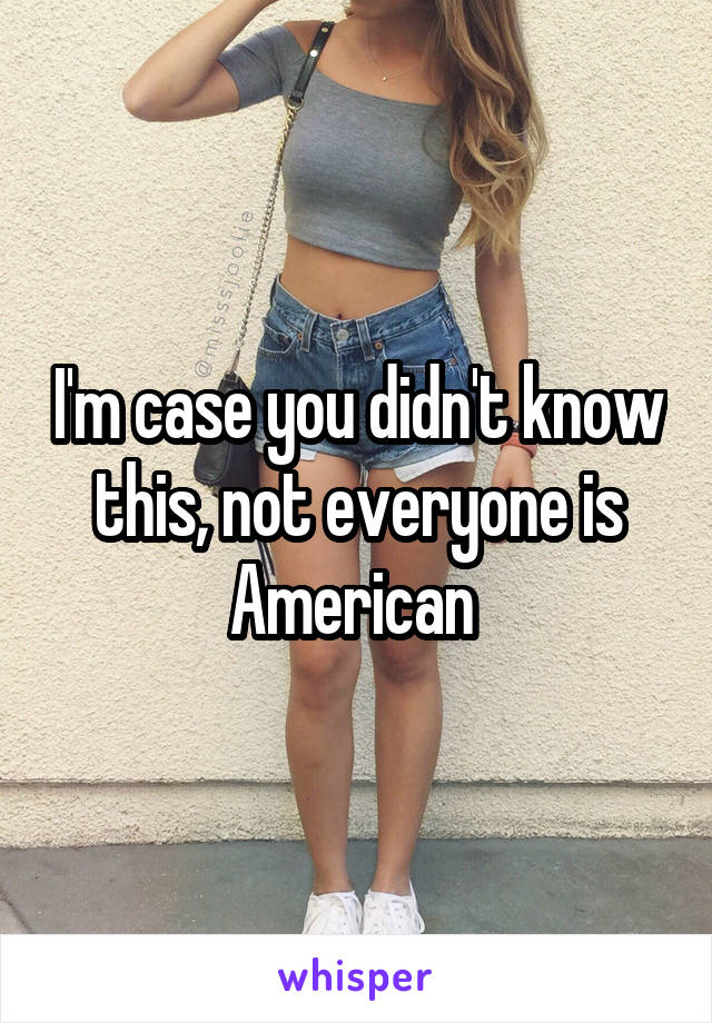 I'm case you didn't know this, not everyone is American 