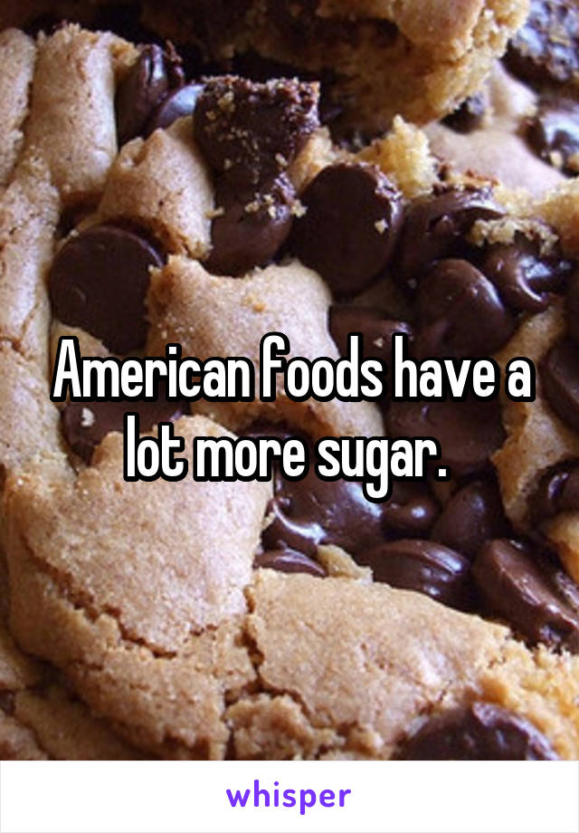 American foods have a lot more sugar. 