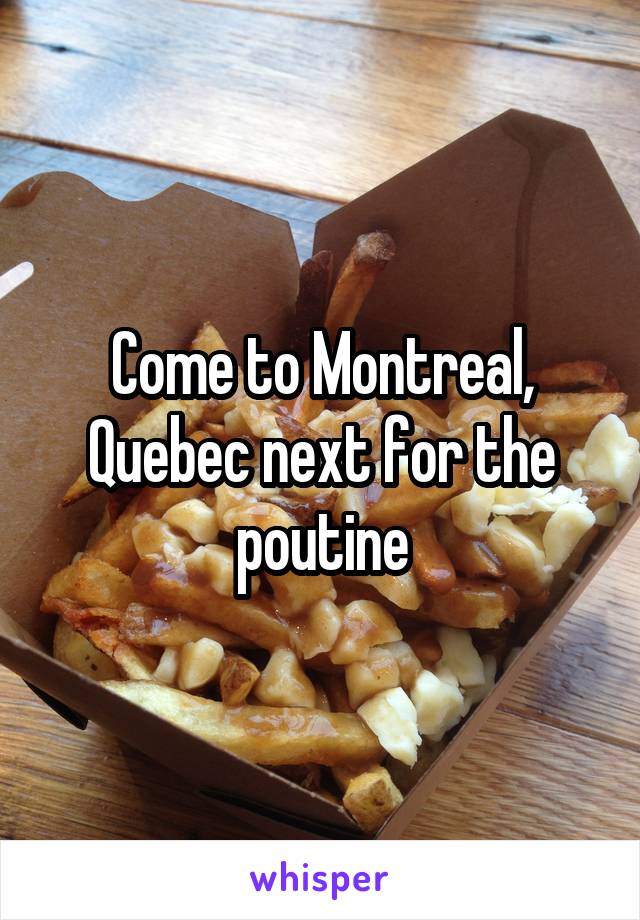 Come to Montreal, Quebec next for the poutine