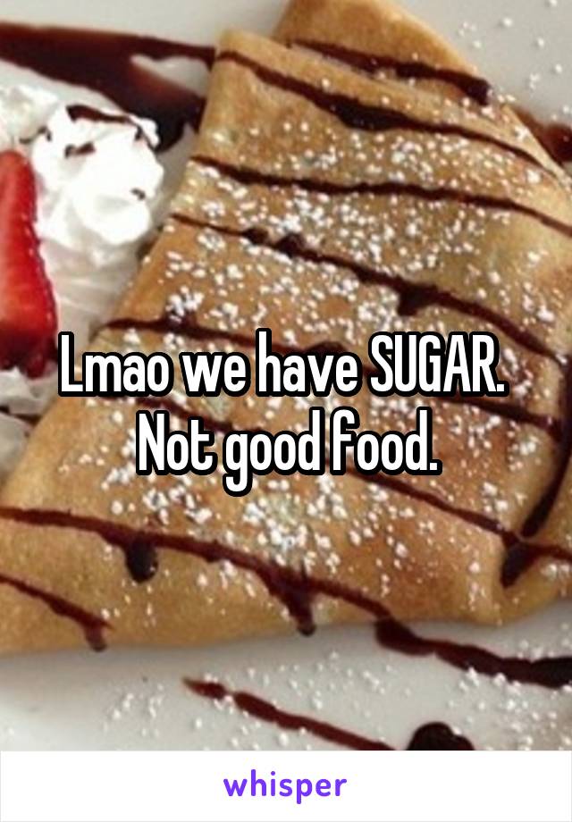 Lmao we have SUGAR. 
Not good food.