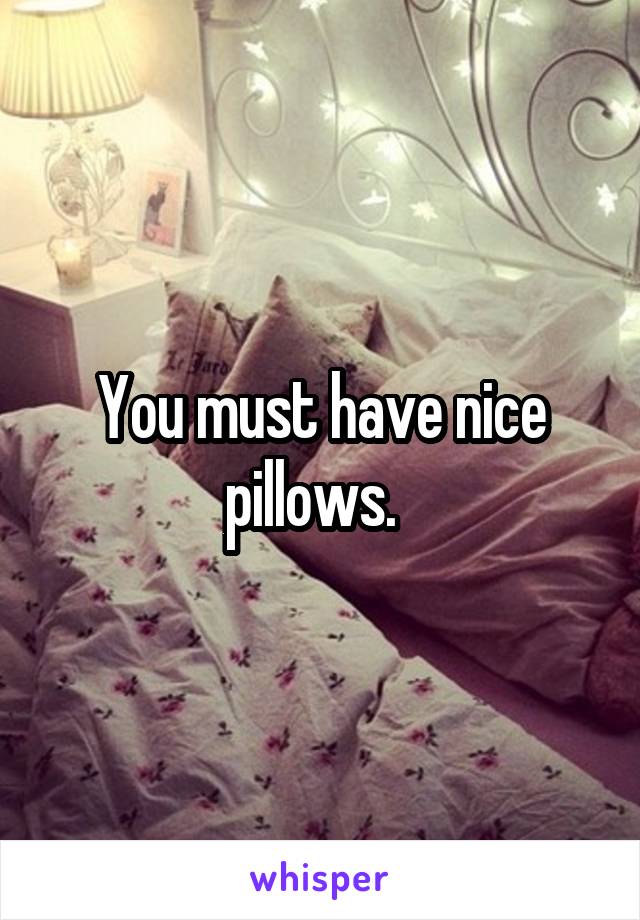 You must have nice pillows.  