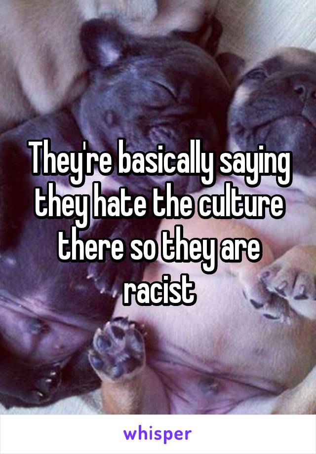 They're basically saying they hate the culture there so they are racist