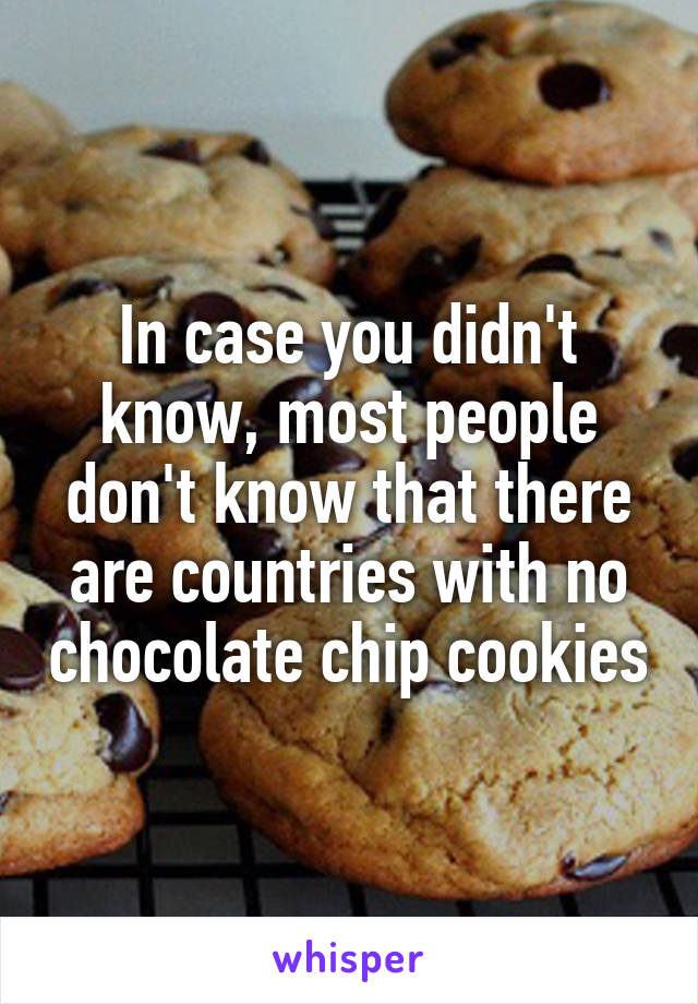 In case you didn't know, most people don't know that there are countries with no chocolate chip cookies