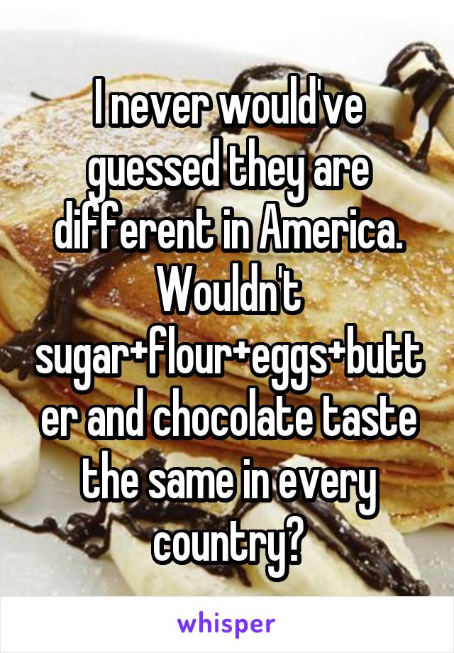 I never would've guessed they are different in America. Wouldn't sugar+flour+eggs+butter and chocolate taste the same in every country?