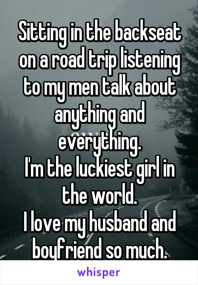 Sitting in the backseat on a road trip listening to my men talk about anything and everything.
I'm the luckiest girl in the world.
I love my husband and boyfriend so much.